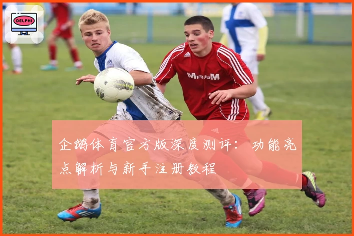 企鹅体育官方版深度测评：功能亮点解析与新手注册教程