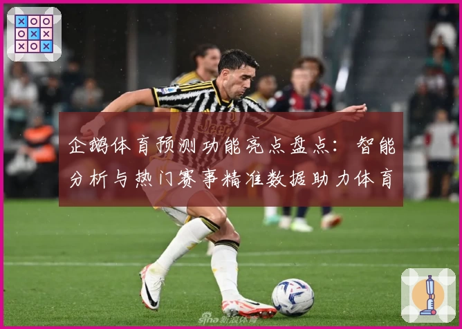企鹅体育预测功能亮点盘点：智能分析与热门赛事精准数据助力体育爱好者