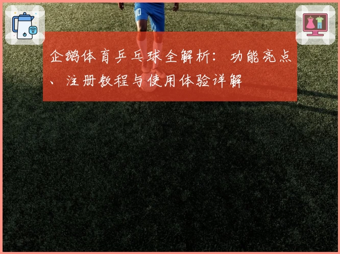 企鹅体育乒乓球全解析：功能亮点、注册教程与使用体验详解