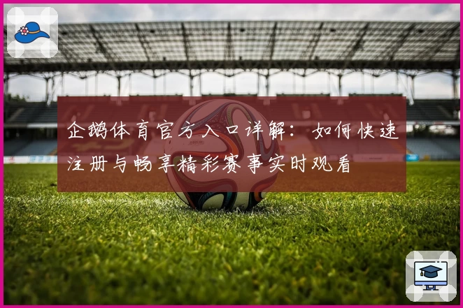 企鹅体育官方入口详解：如何快速注册与畅享精彩赛事实时观看