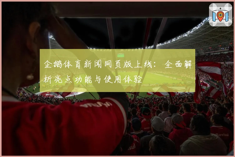 企鹅体育新闻网页版上线:全面解析亮点功能与使用体验