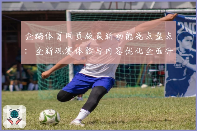 企鹅体育网页版最新功能亮点盘点：全新观赛体验与内容优化全面升级