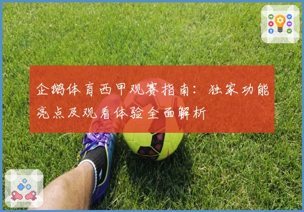 企鹅体育西甲观赛指南：独家功能亮点及观看体验全面解析