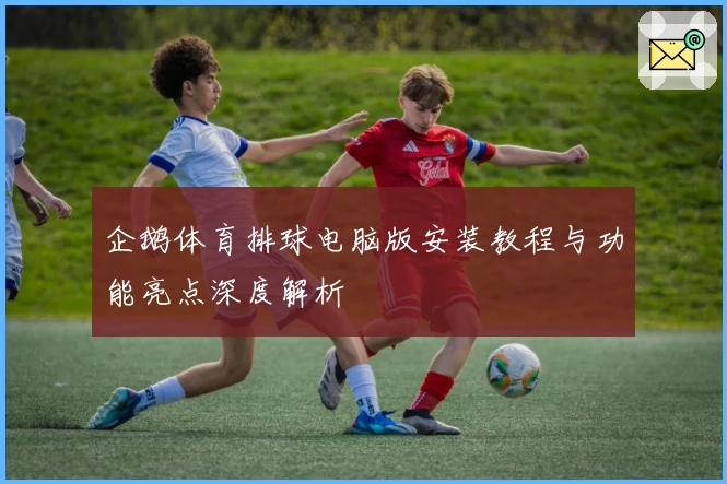 企鹅体育排球电脑版安装教程与功能亮点深度解析