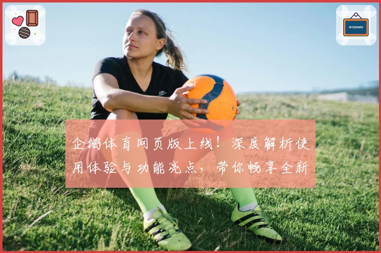 企鹅体育网页版上线！深度解析使用体验与功能亮点，带你畅享全新运动视角