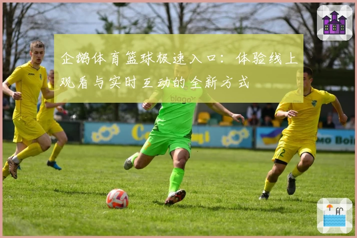 企鹅体育篮球极速入口:体验线上观看与实时互动的全新方式