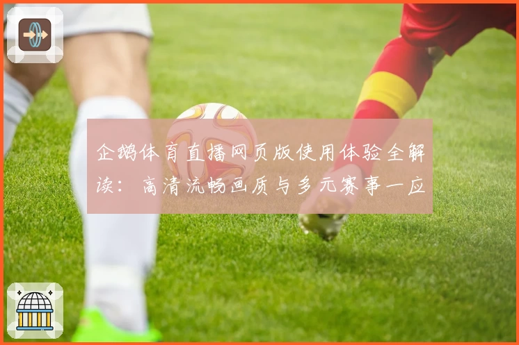 企鹅体育直播网页版使用体验全解读：高清流畅画质与多元赛事一应俱全