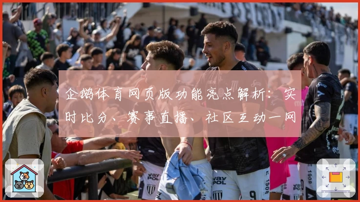 企鹅体育网页版功能亮点解析：实时比分、赛事直播、社区互动一网打尽
