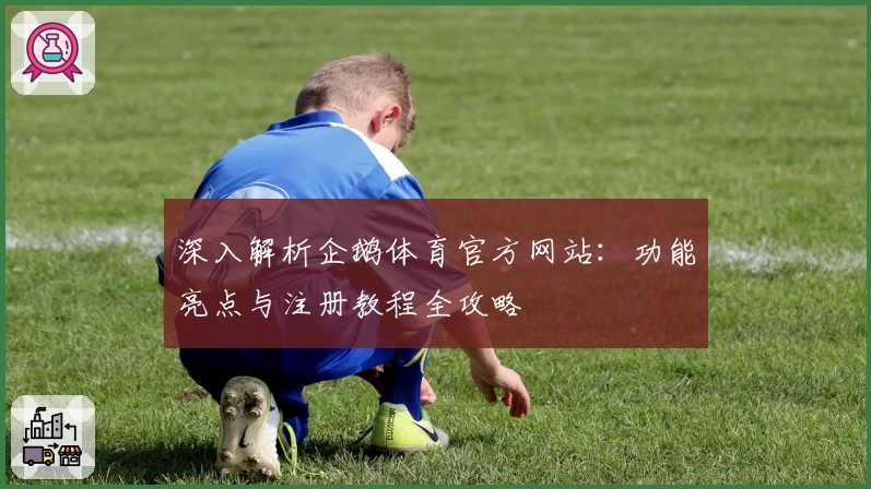 深入解析企鹅体育官方网站：功能亮点与注册教程全攻略