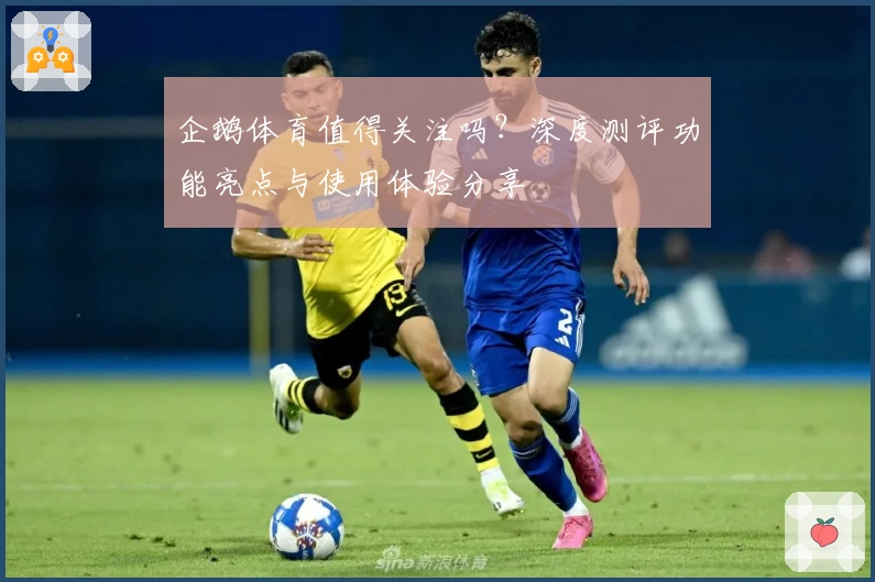 企鹅体育值得关注吗？深度测评功能亮点与使用体验分享