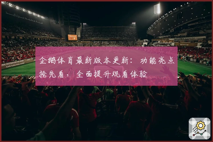 企鹅体育最新版本更新：功能亮点抢先看，全面提升观看体验