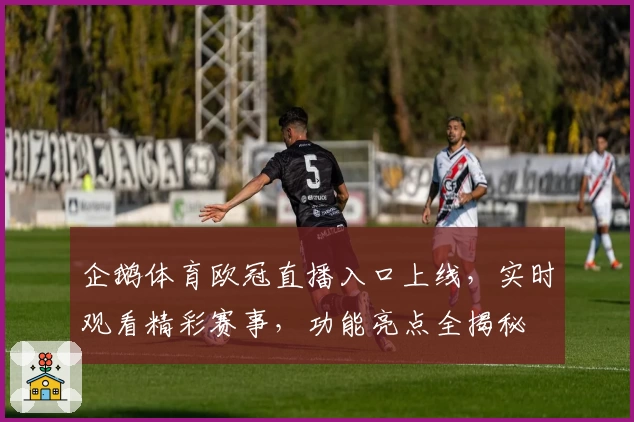 企鹅体育欧冠直播入口上线,实时观看精彩赛事,功能亮点全揭秘