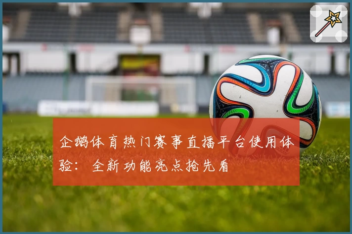 企鹅体育热门赛事直播平台使用体验：全新功能亮点抢先看