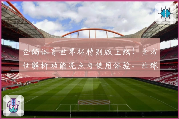 企鹅体育世界杯特别版上线！全方位解析功能亮点与使用体验，让球迷畅享数字化赛事魅力
