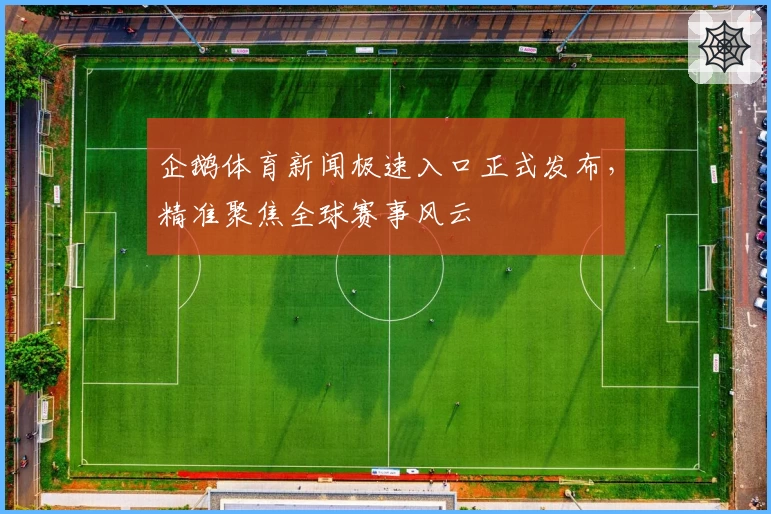 企鹅体育新闻极速入口正式发布，精准聚焦全球赛事风云