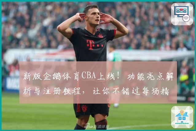 新版企鹅体育CBA上线!功能亮点解析与注册教程,让你不错过每场精彩对决