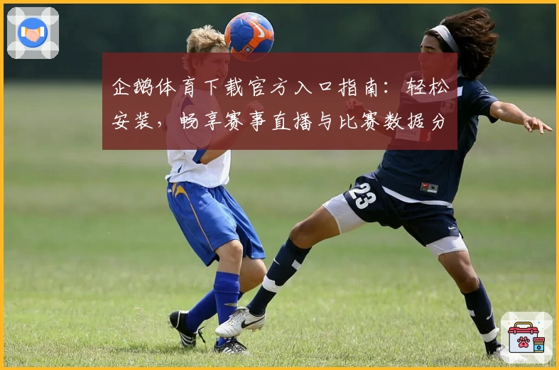 企鹅体育下载官方入口指南：轻松安装，畅享赛事直播与比赛数据分析