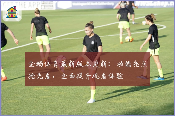 企鹅体育最新版本更新：功能亮点抢先看，全面提升观看体验