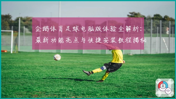 企鹅体育足球电脑版体验全解析:最新功能亮点与快捷安装教程揭秘