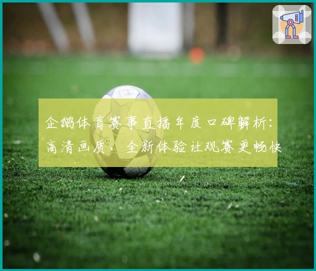 企鹅体育赛事直播年度口碑解析:高清画质、全新体验让观赛更畅快
