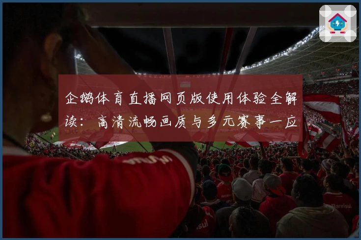 企鹅体育直播网页版使用体验全解读：高清流畅画质与多元赛事一应俱全