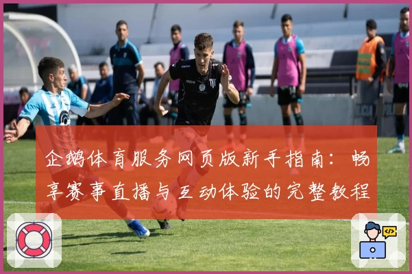 企鹅体育服务网页版新手指南:畅享赛事直播与互动体验的完整教程