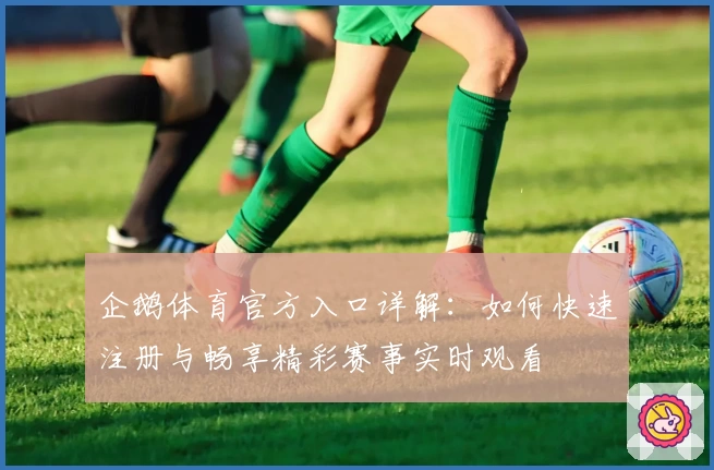 企鹅体育官方入口详解：如何快速注册与畅享精彩赛事实时观看