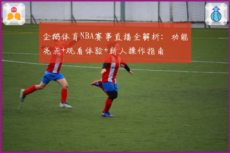 企鹅体育NBA赛事直播全解析：功能亮点+观看体验+新人操作指南