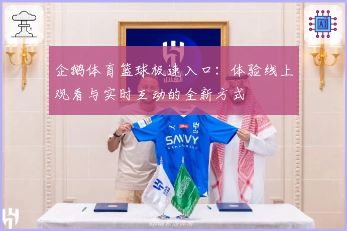 企鹅体育篮球极速入口:体验线上观看与实时互动的全新方式