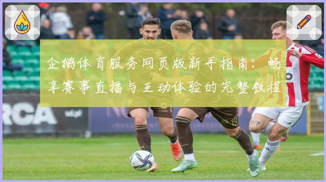 企鹅体育服务网页版新手指南:畅享赛事直播与互动体验的完整教程