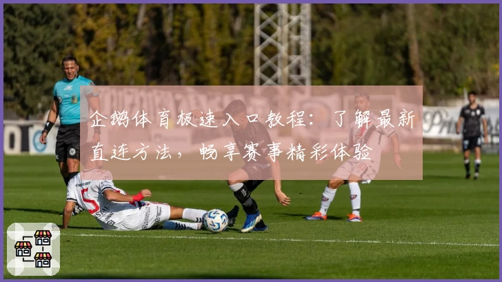 企鹅体育极速入口教程：了解最新直连方法，畅享赛事精彩体验