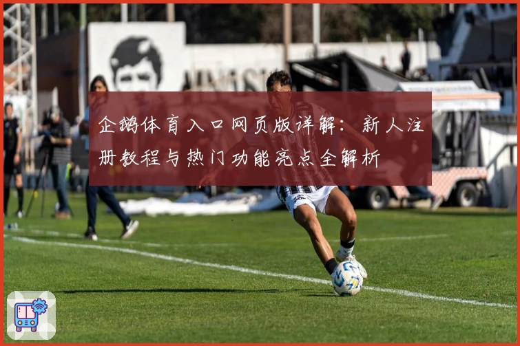 企鹅体育入口网页版详解：新人注册教程与热门功能亮点全解析
