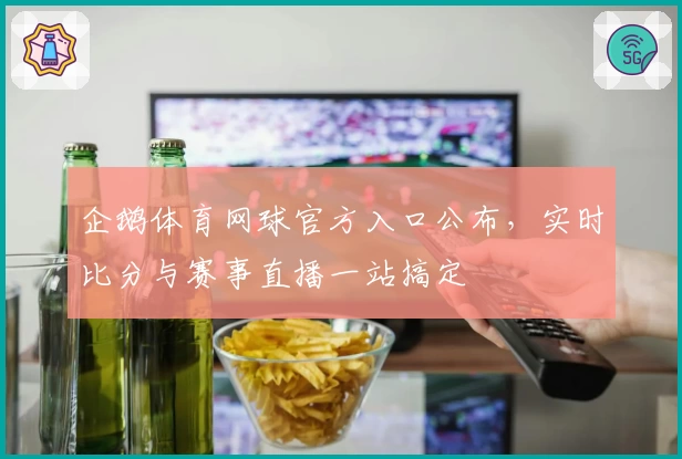 企鹅体育网球官方入口公布,实时比分与赛事直播一站搞定