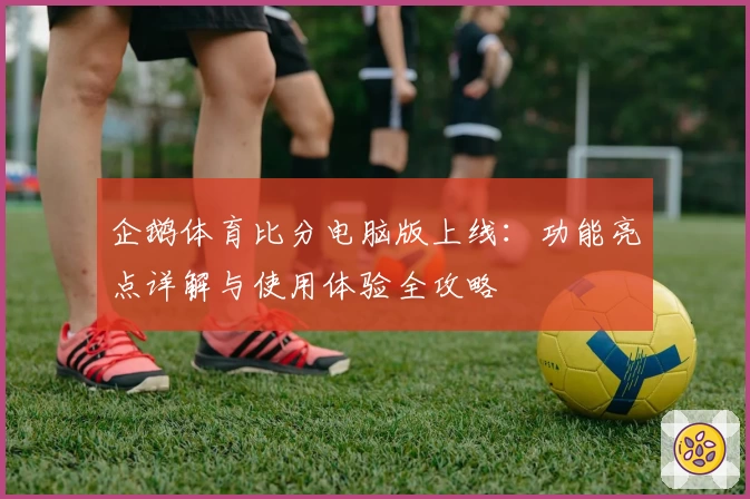 企鹅体育比分电脑版上线:功能亮点详解与使用体验全攻略