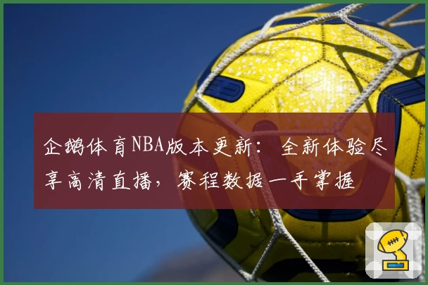 企鹅体育NBA版本更新：全新体验尽享高清直播，赛程数据一手掌握
