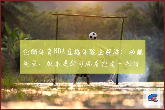 企鹅体育NBA直播体验全解读:功能亮点、版本更新与观看指南一网打尽