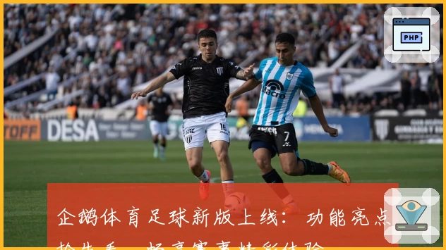 企鹅体育足球新版上线:功能亮点抢先看,畅享赛事精彩体验