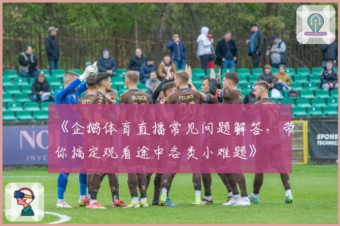 《企鹅体育直播常见问题解答，带你搞定观看途中各类小难题》