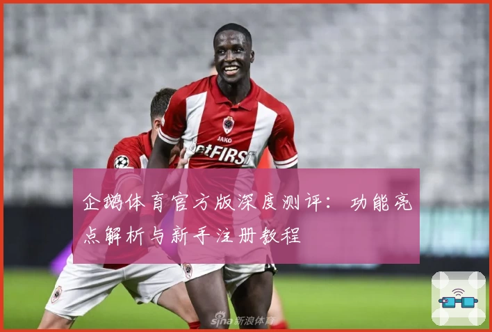 企鹅体育官方版深度测评：功能亮点解析与新手注册教程