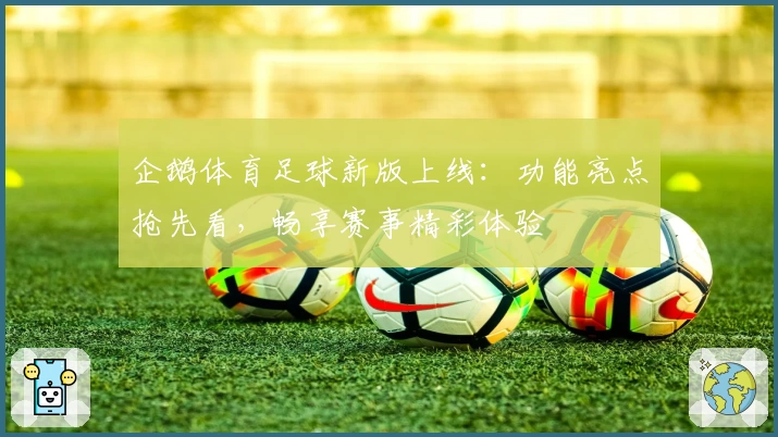 企鹅体育足球新版上线：功能亮点抢先看，畅享赛事精彩体验