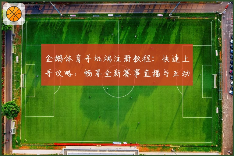 企鹅体育手机端注册教程：快速上手攻略，畅享全新赛事直播与互动体验