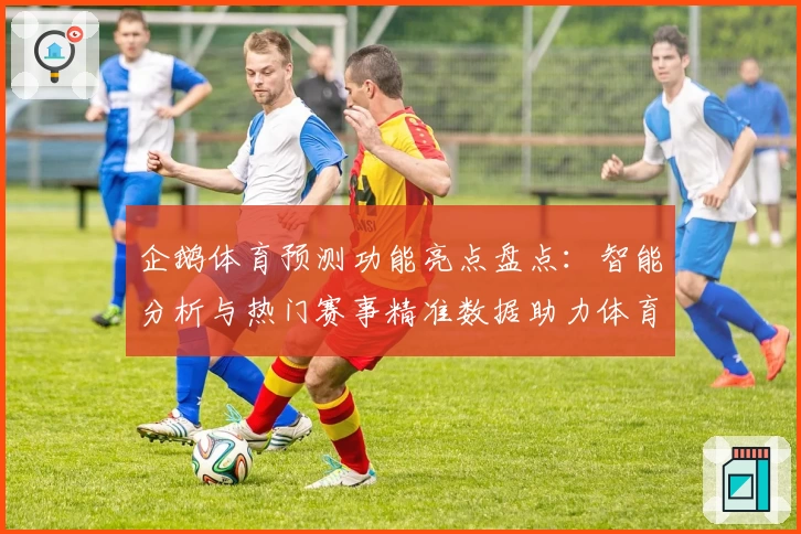 企鹅体育预测功能亮点盘点：智能分析与热门赛事精准数据助力体育爱好者