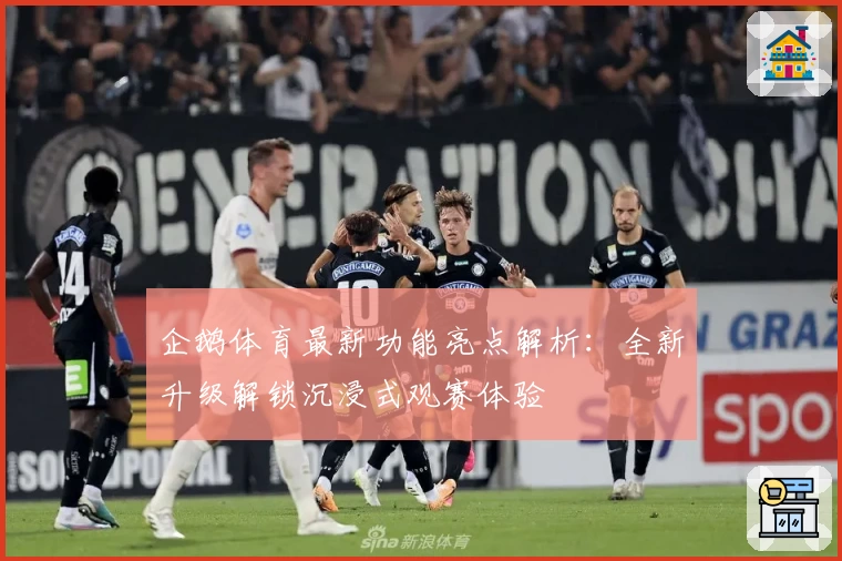 企鹅体育最新功能亮点解析：全新升级解锁沉浸式观赛体验
