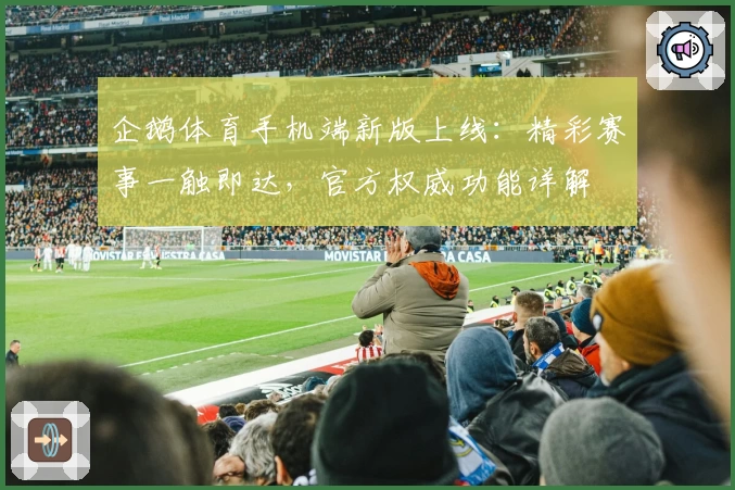 企鹅体育手机端新版上线：精彩赛事一触即达，官方权威功能详解
