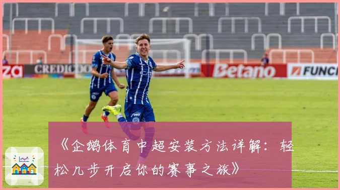 《企鹅体育中超安装方法详解:轻松几步开启你的赛事之旅》