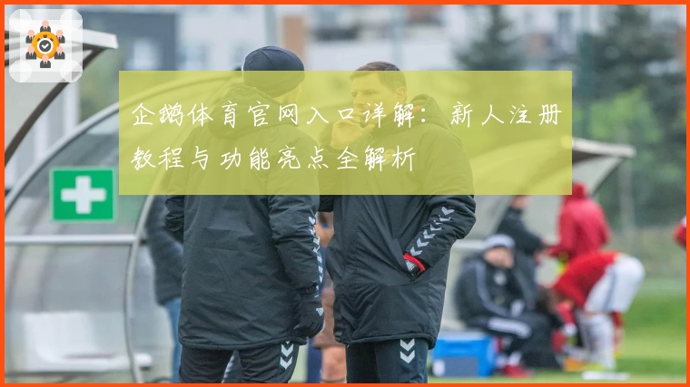 企鹅体育官网入口详解:新人注册教程与功能亮点全解析