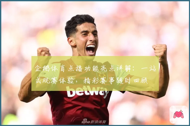 企鹅体育点播功能亮点详解:一站式观赛体验,精彩赛事随时回顾