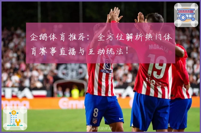 企鹅体育推荐：全方位解析热门体育赛事直播与互动玩法！