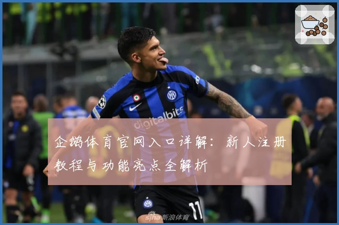 企鹅体育官网入口详解：新人注册教程与功能亮点全解析