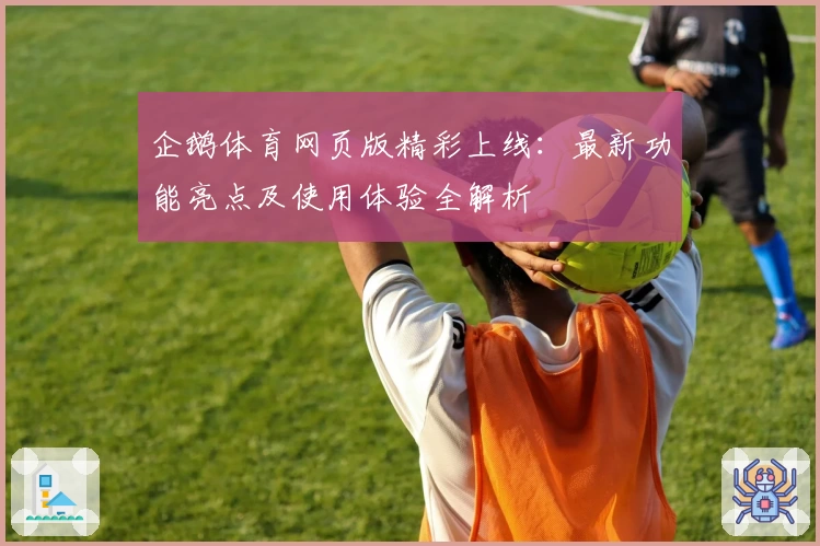 企鹅体育网页版精彩上线：最新功能亮点及使用体验全解析